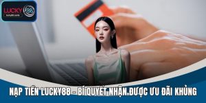 Nạp Tiền LUCKY88 Nhanh Chóng – Hướng Dẫn Và Lưu Ý Cần Biết